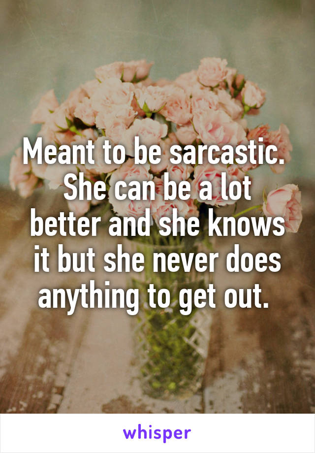 Meant to be sarcastic. 
She can be a lot better and she knows it but she never does anything to get out. 
