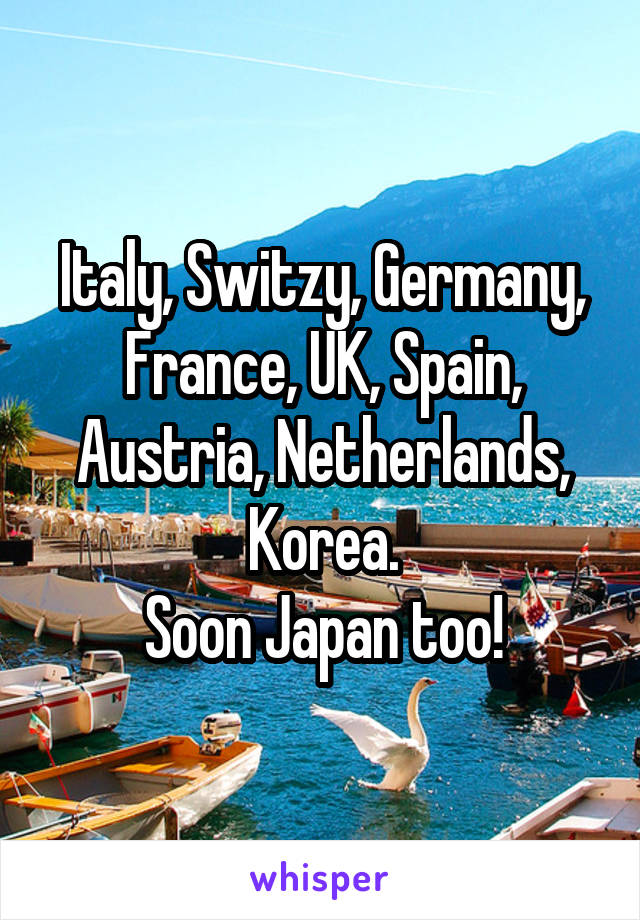 Italy, Switzy, Germany, France, UK, Spain, Austria, Netherlands, Korea.
Soon Japan too!