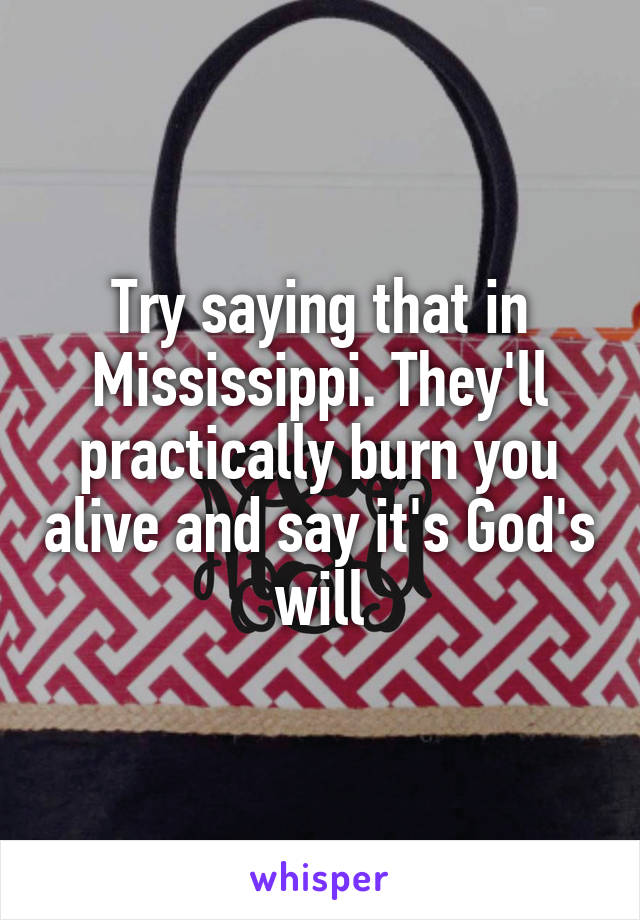 Try saying that in Mississippi. They'll practically burn you alive and say it's God's will
