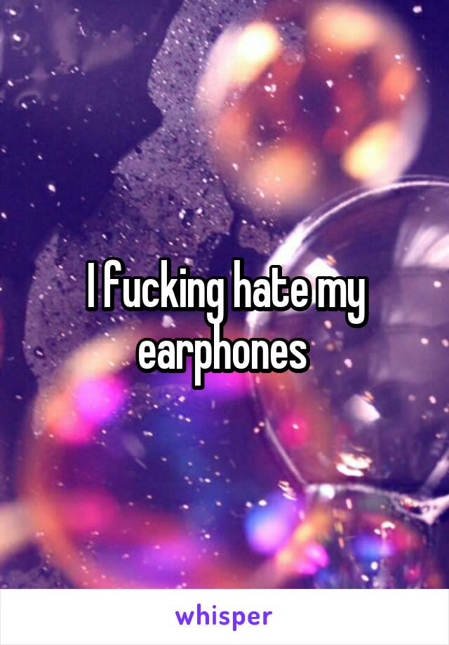 I fucking hate my earphones 