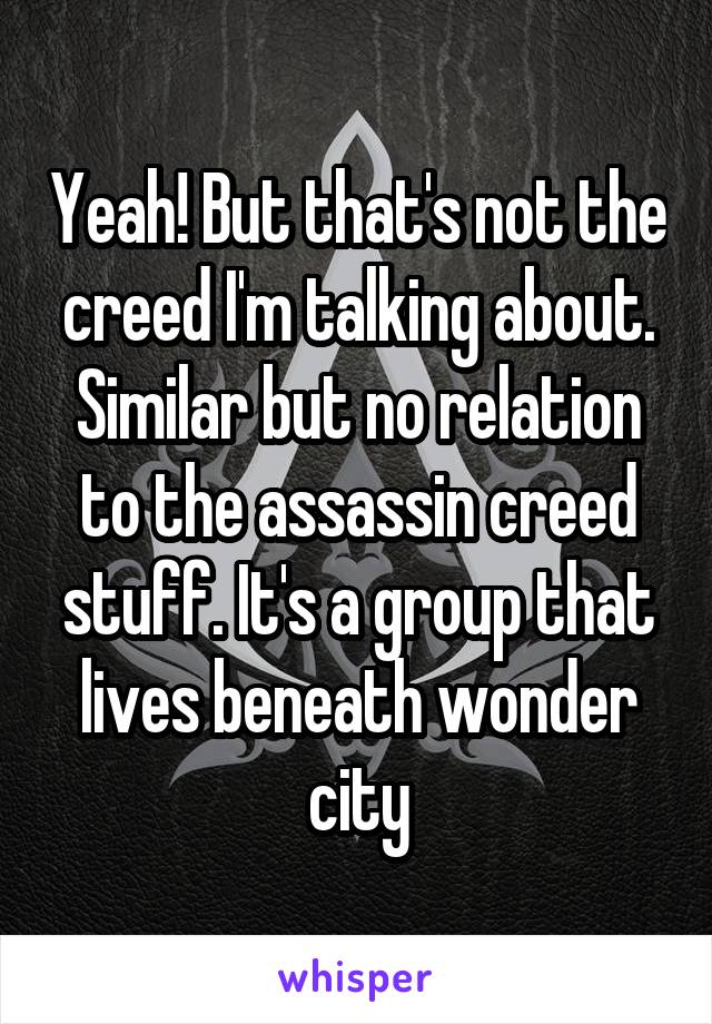 Yeah! But that's not the creed I'm talking about. Similar but no relation to the assassin creed stuff. It's a group that lives beneath wonder city