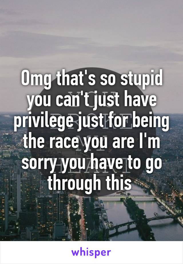 Omg that's so stupid you can't just have privilege just for being the race you are I'm sorry you have to go through this 