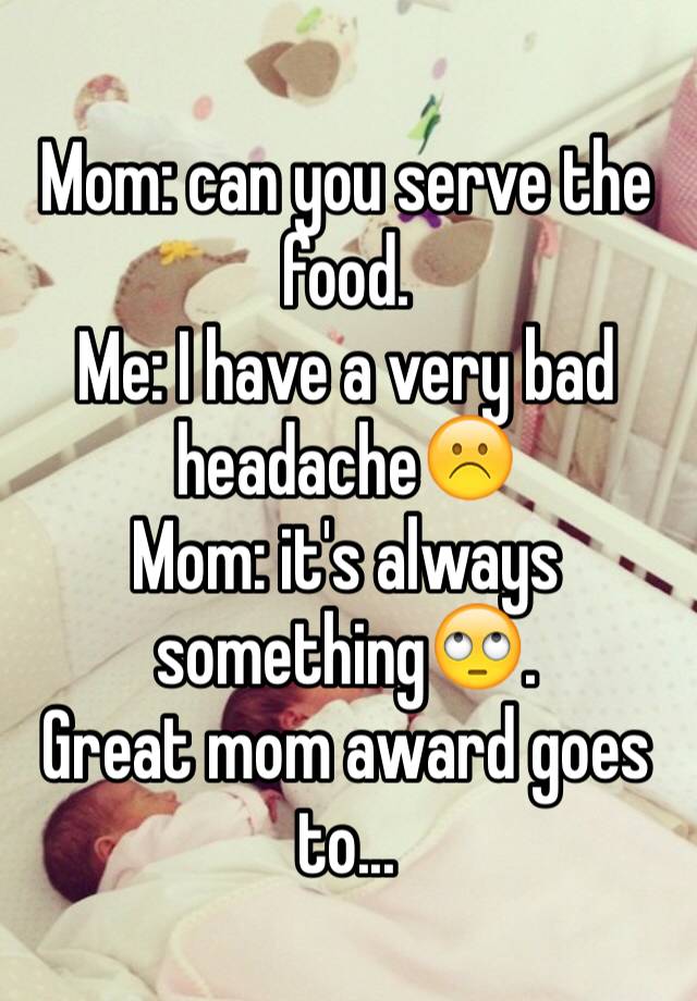 mom-can-you-serve-the-food-me-i-have-a-very-bad-headache-mom-it-s