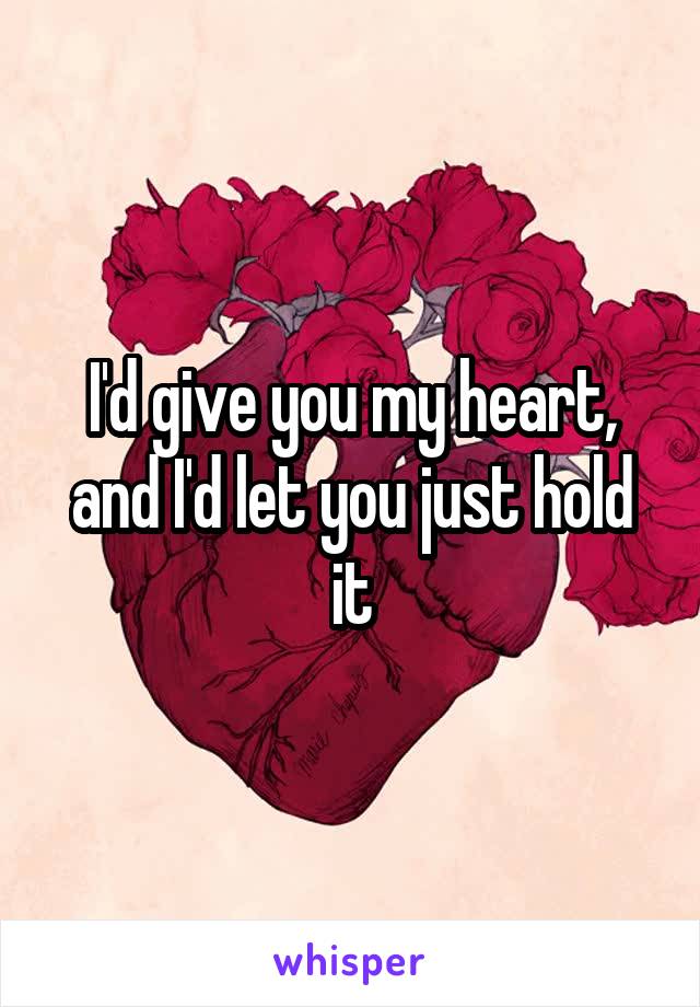 I'd give you my heart, and I'd let you just hold it