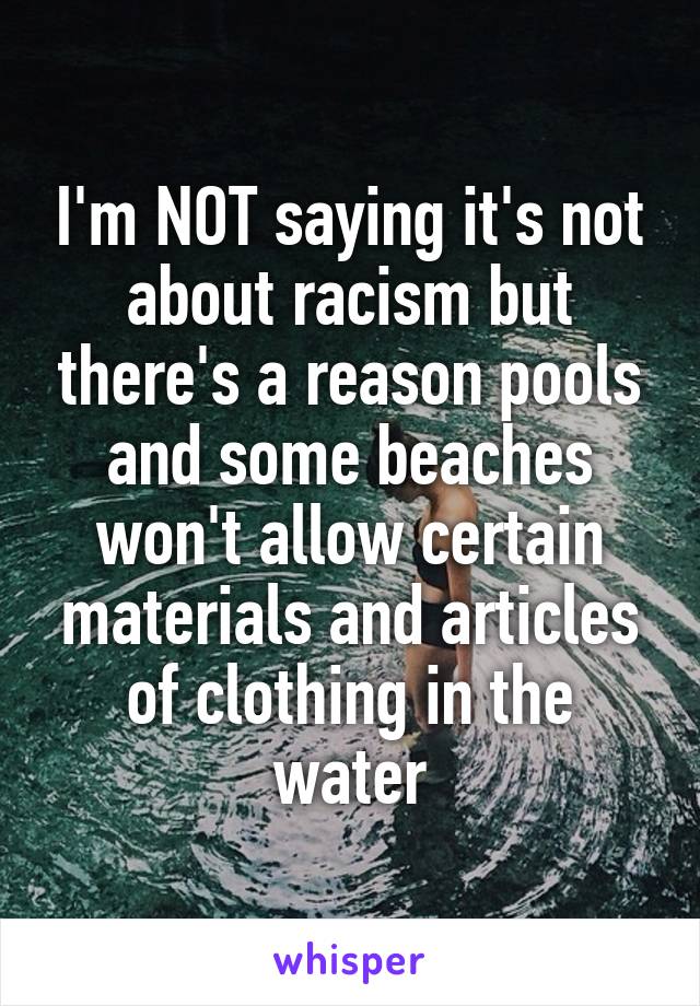 I'm NOT saying it's not about racism but there's a reason pools and some beaches won't allow certain materials and articles of clothing in the water