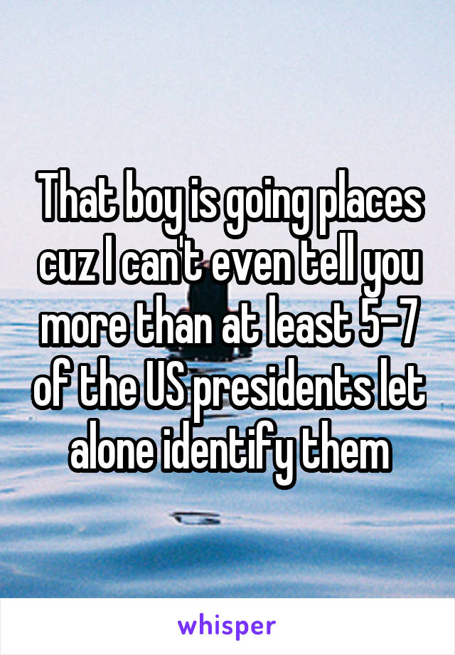 That boy is going places cuz I can't even tell you more than at least 5-7 of the US presidents let alone identify them