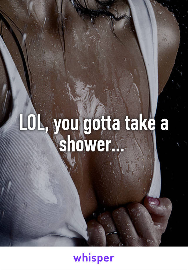 LOL, you gotta take a shower... 