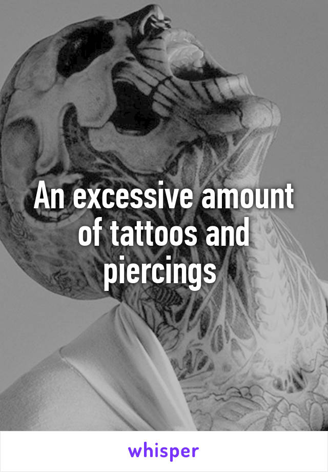 An excessive amount of tattoos and piercings 