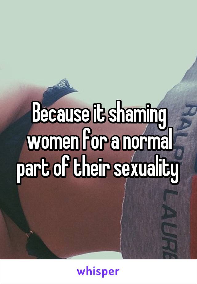 Because it shaming women for a normal part of their sexuality 