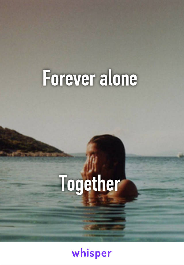 Forever alone 




Together 