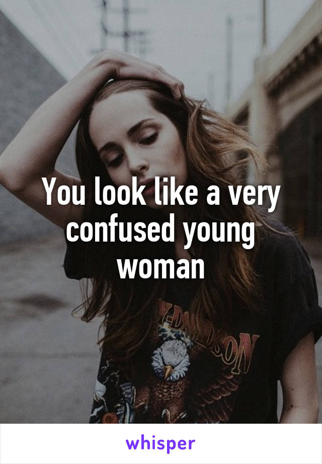 You look like a very confused young woman