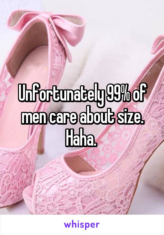 Unfortunately 99% of men care about size. Haha. 