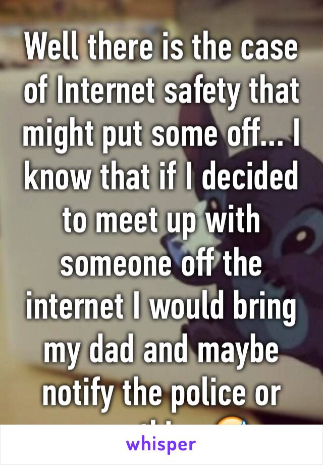 Well there is the case of Internet safety that might put some off... I know that if I decided to meet up with someone off the internet I would bring my dad and maybe notify the police or something 😅