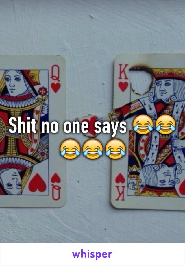 Shit no one says 😂😂😂😂😂