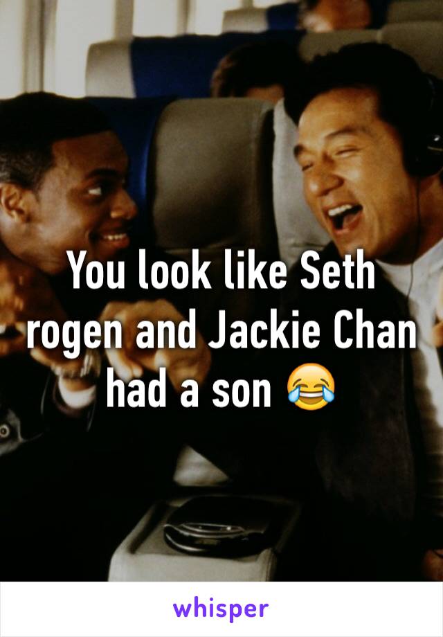 You look like Seth rogen and Jackie Chan had a son 😂