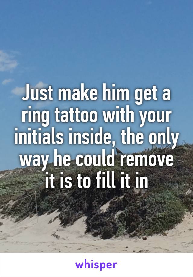 Just make him get a ring tattoo with your initials inside, the only way he could remove it is to fill it in