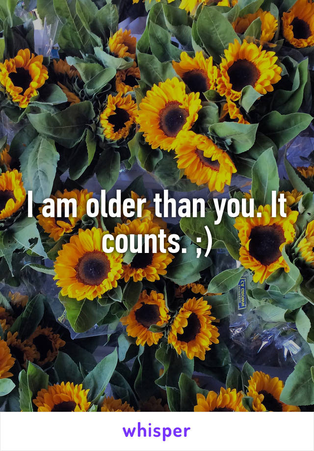 I am older than you. It counts. ;)