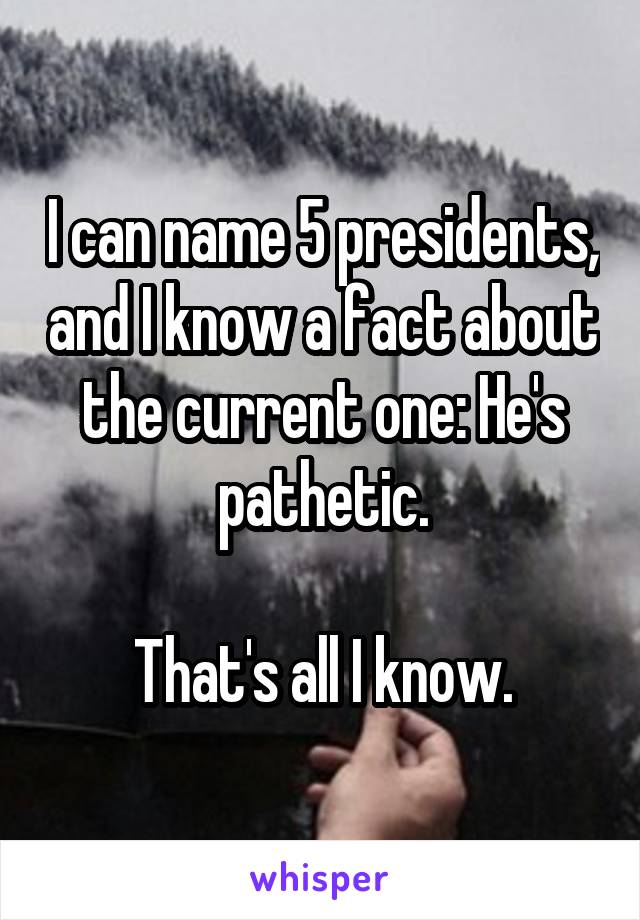 I can name 5 presidents, and I know a fact about the current one: He's pathetic.

That's all I know.