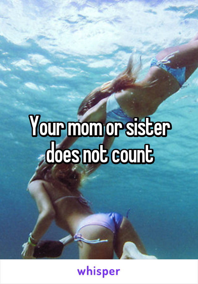Your mom or sister does not count