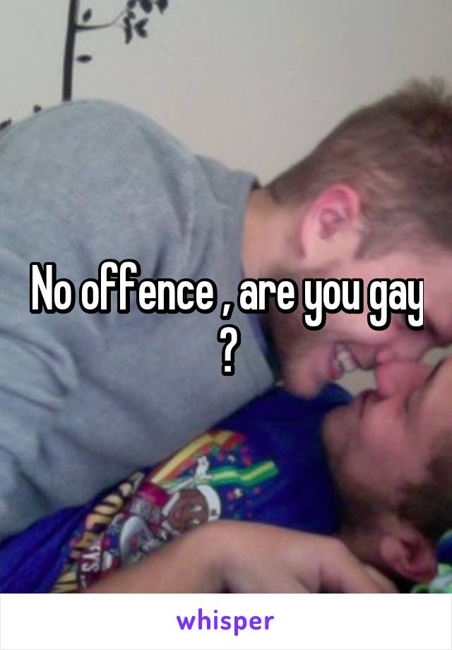 No offence , are you gay ?