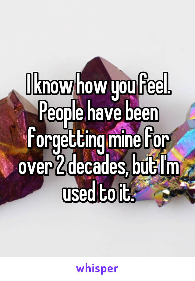 I know how you feel. People have been forgetting mine for over 2 decades, but I'm used to it.