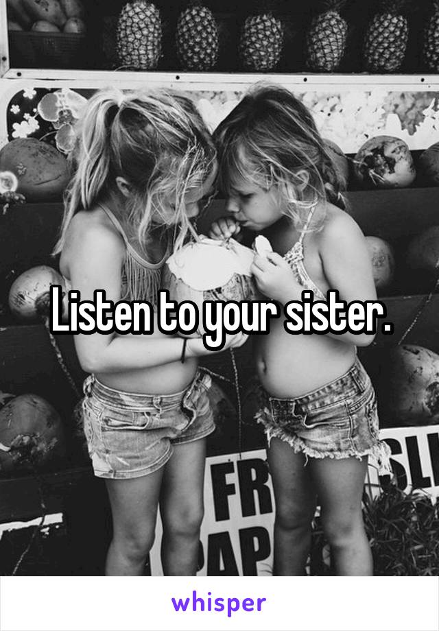 Listen to your sister.