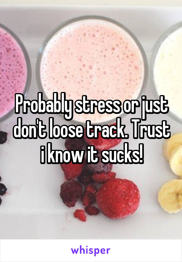 Probably stress or just don't loose track. Trust i know it sucks!