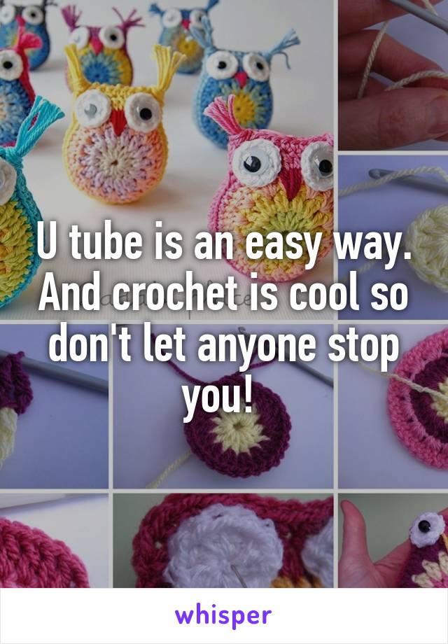 U tube is an easy way. And crochet is cool so don't let anyone stop you! 
