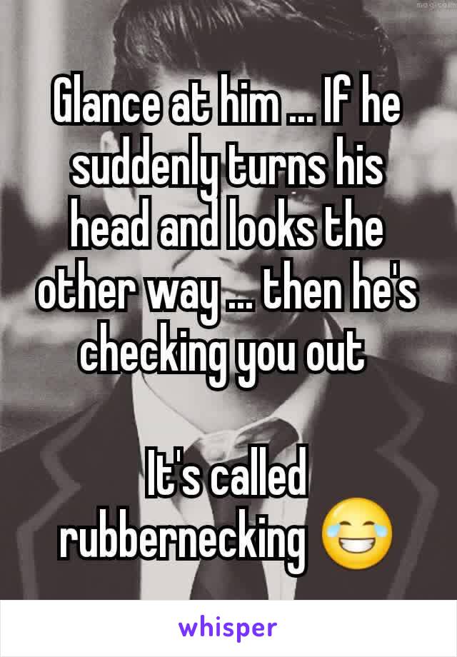 Glance at him ... If he suddenly turns his head and looks the other way ... then he's checking you out 

It's called rubbernecking 😂