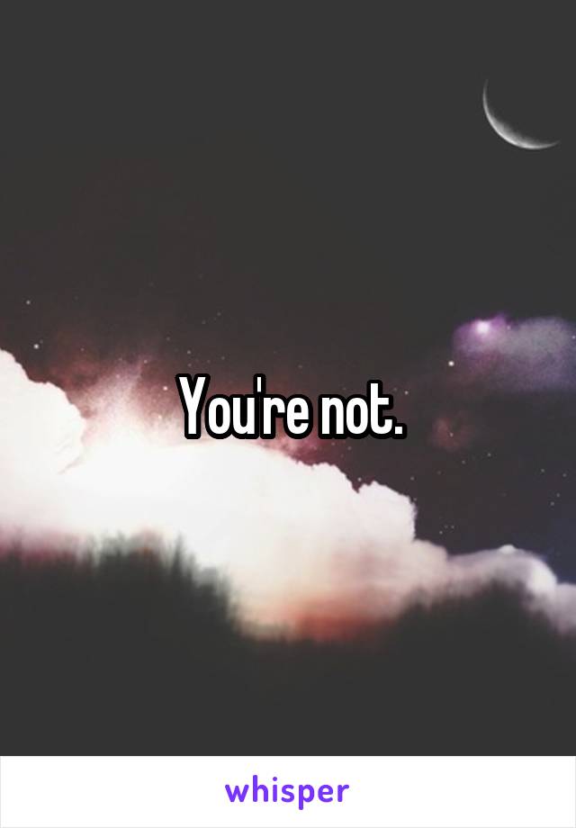 You're not.