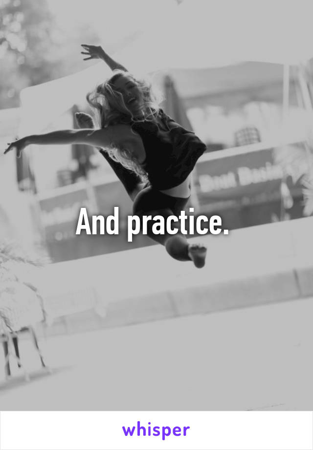 And practice. 