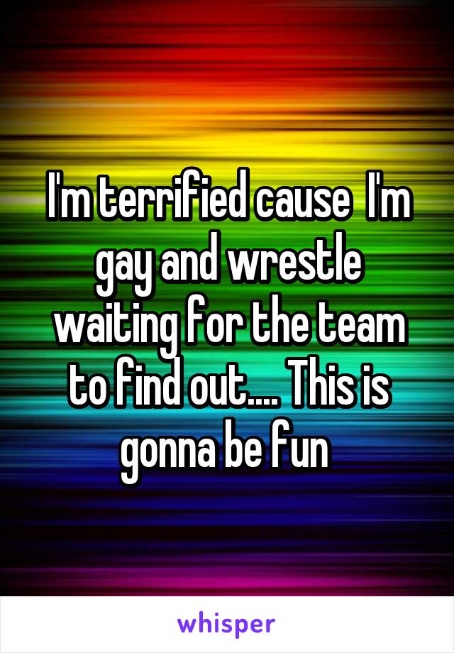 I'm terrified cause  I'm gay and wrestle waiting for the team to find out.... This is gonna be fun 