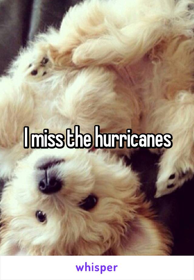 I miss the hurricanes