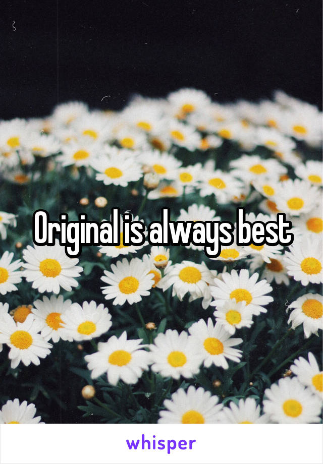 Original is always best