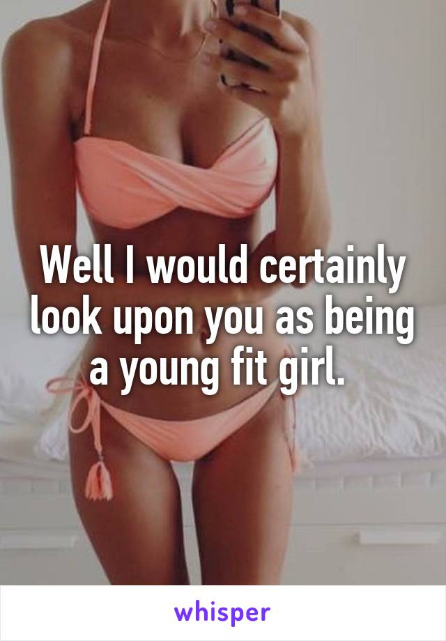 Well I would certainly look upon you as being a young fit girl. 