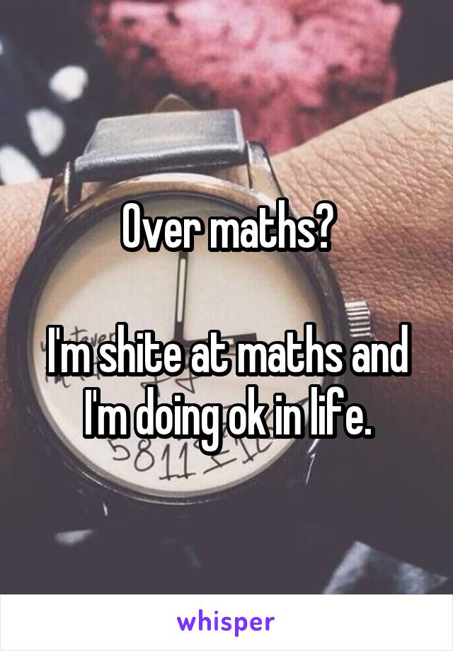 Over maths?

I'm shite at maths and I'm doing ok in life.