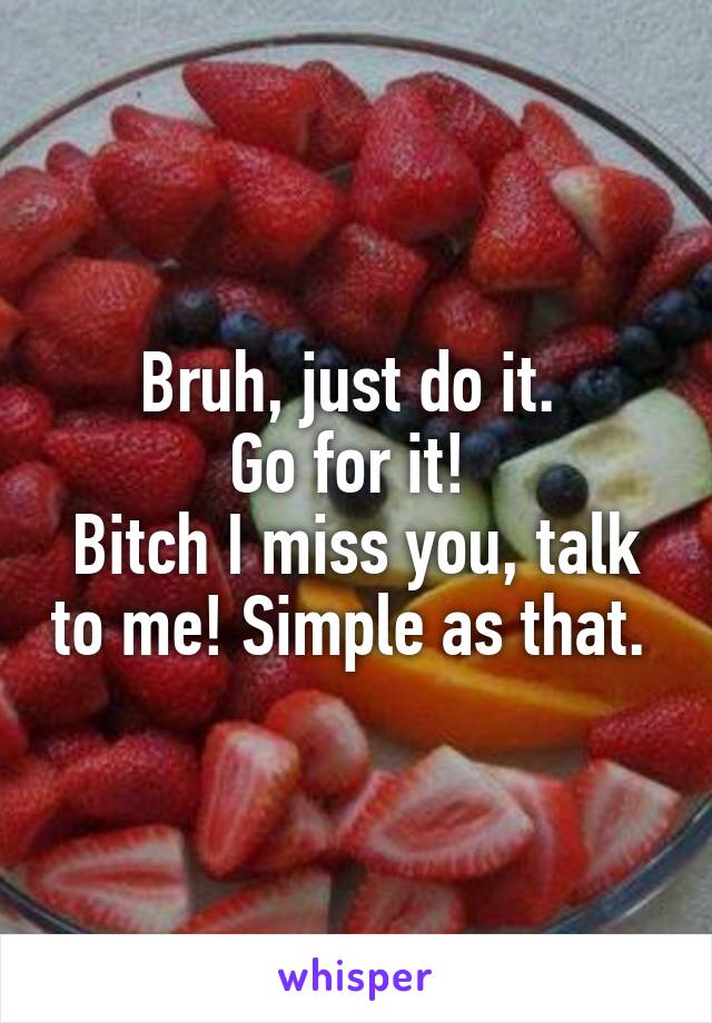 Bruh, just do it. 
Go for it! 
Bitch I miss you, talk to me! Simple as that. 