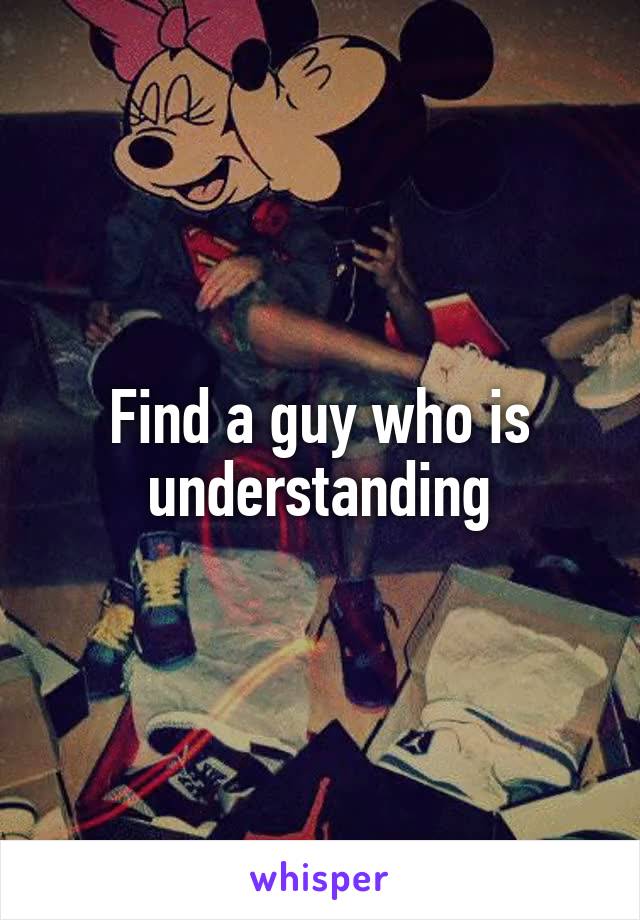 Find a guy who is understanding