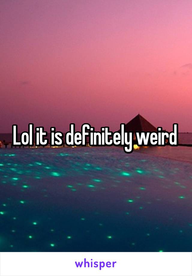 Lol it is definitely weird 