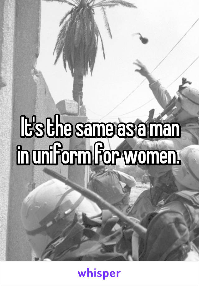 It's the same as a man in uniform for women. 