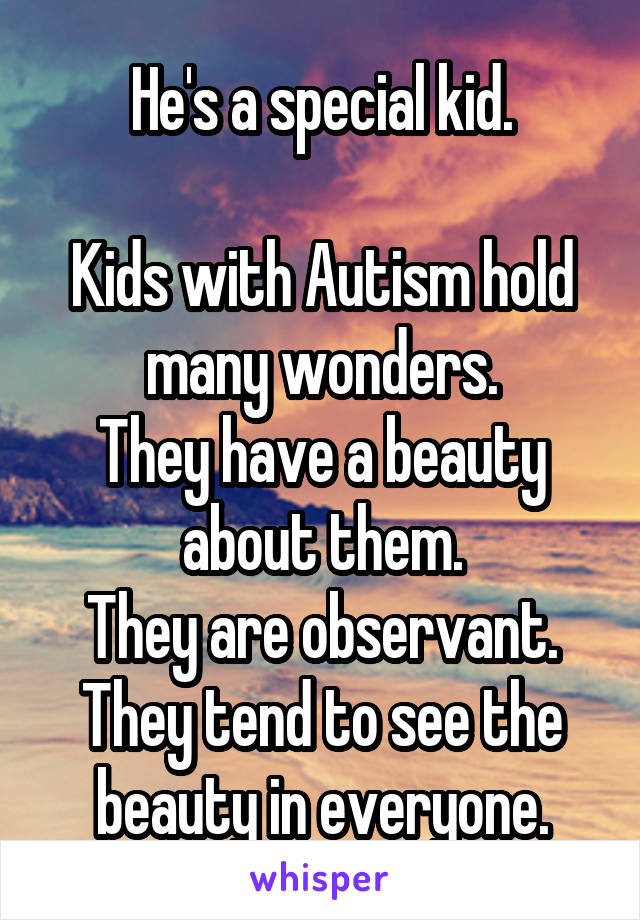 He's a special kid.

Kids with Autism hold many wonders.
They have a beauty about them.
They are observant.
They tend to see the beauty in everyone.