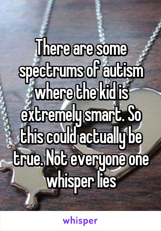 There are some spectrums of autism where the kid is extremely smart. So this could actually be true. Not everyone one whisper lies