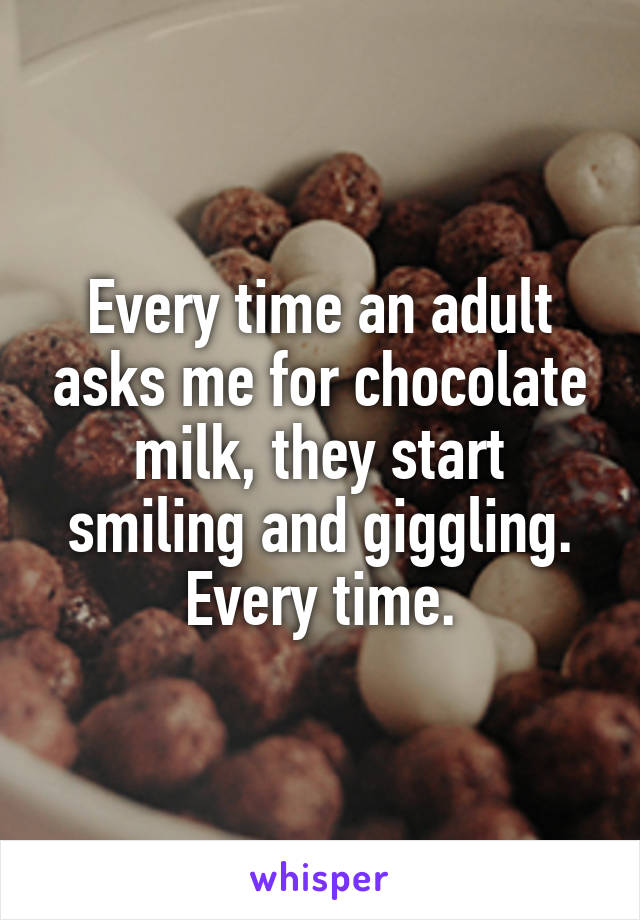 Every time an adult asks me for chocolate milk, they start smiling and giggling.
Every time.