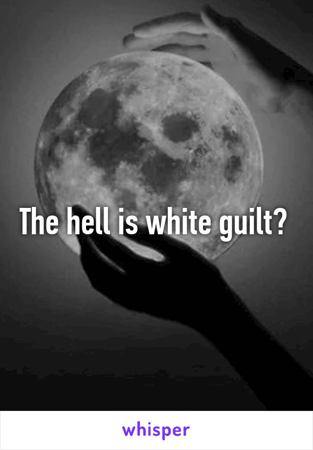 The hell is white guilt? 