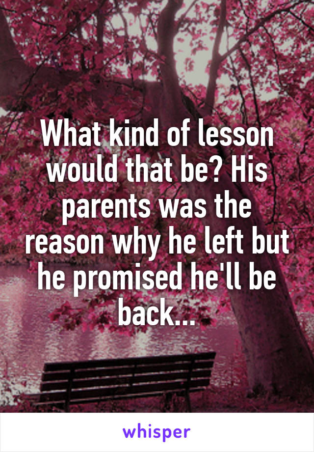 What kind of lesson would that be? His parents was the reason why he left but he promised he'll be back...