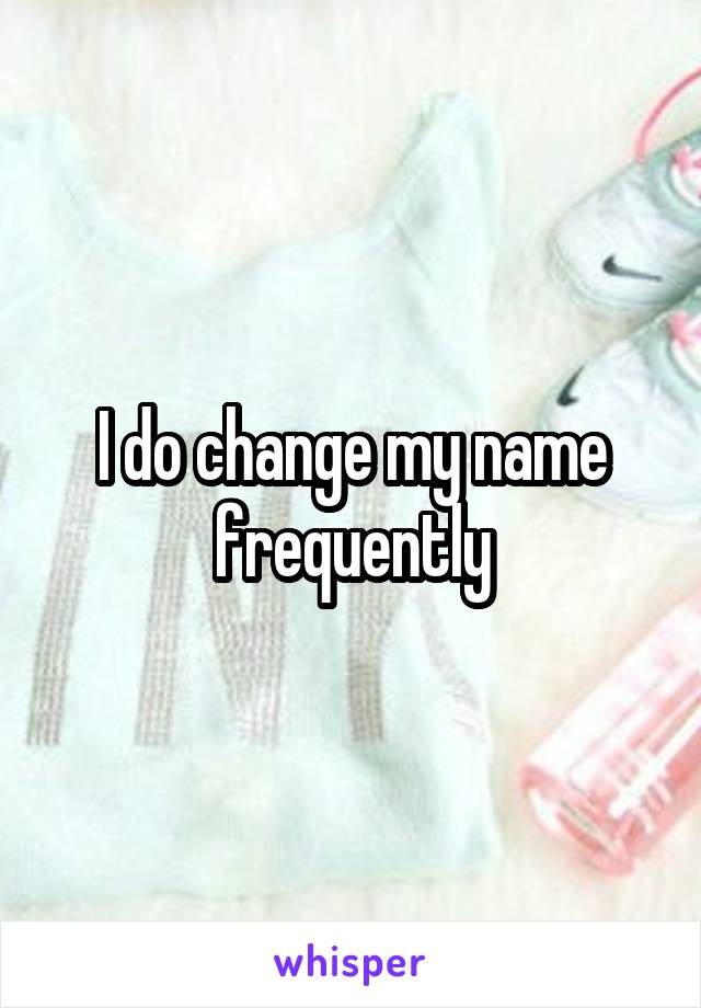 I do change my name frequently