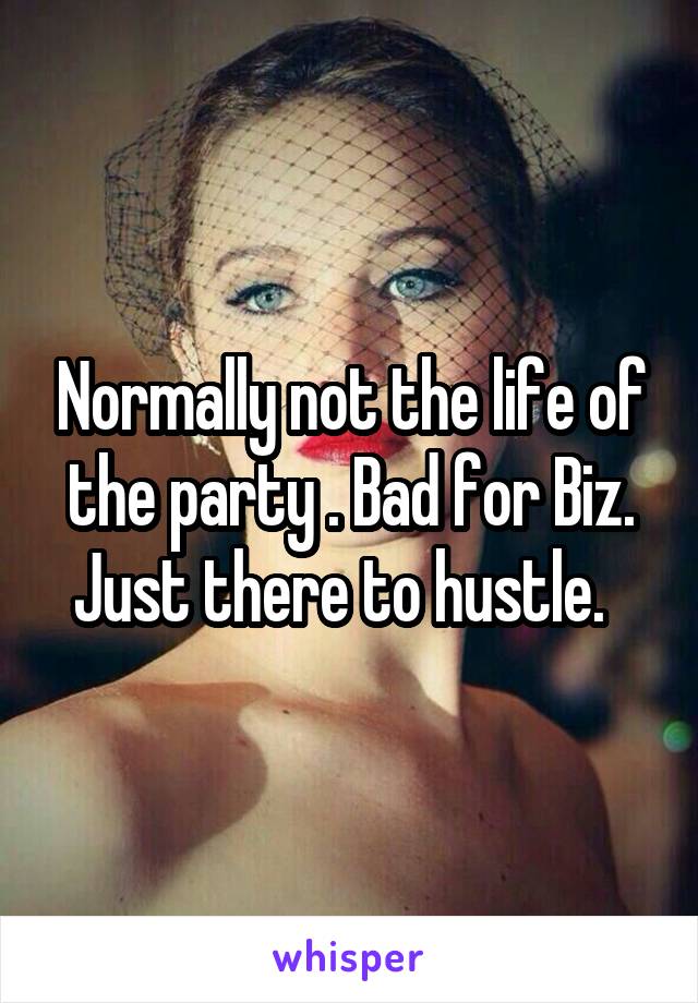 Normally not the life of the party . Bad for Biz. Just there to hustle.  