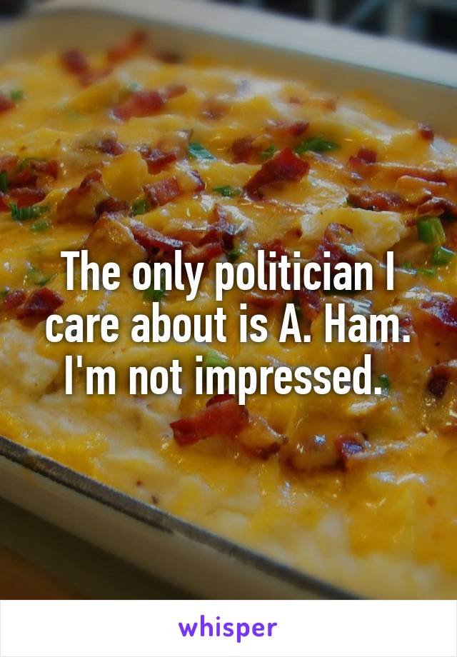 The only politician I care about is A. Ham. I'm not impressed. 