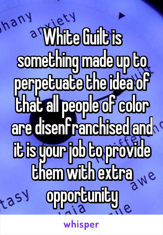 White Guilt is something made up to perpetuate the idea of that all people of color are disenfranchised and it is your job to provide them with extra opportunity