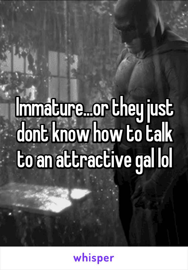 Immature...or they just dont know how to talk to an attractive gal lol